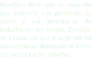 Benefício destinado ao segurado que enfrenta um problema de saúde e vai ausentar-se do trabalho por um tempo. Destina-se a casos em que o segurado foi acometido por doença ou acidente que impeça-o de trabalhar.